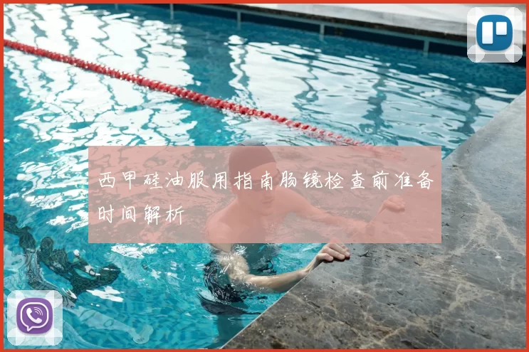 西甲硅油服用指南肠镜检查前准备时间解析