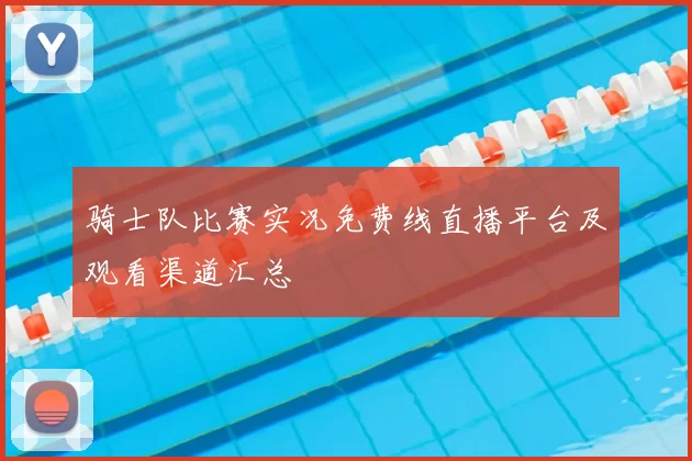 骑士队比赛实况免费线直播平台及观看渠道汇总