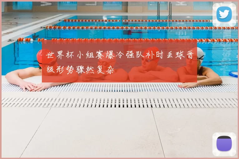 世界杯小组赛爆冷强队补时丢球晋级形势骤然复杂