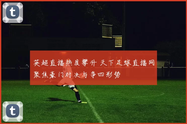 英超直播热度攀升 天下足球直播网聚焦豪门对决与争四形势