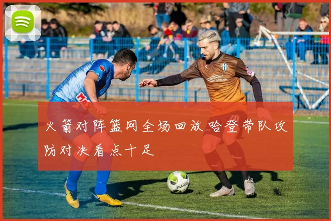 火箭对阵篮网全场回放 哈登带队攻防对决看点十足