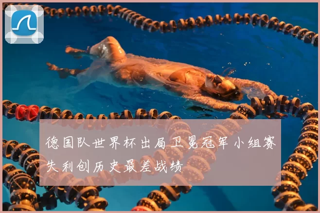 德国队世界杯出局卫冕冠军小组赛失利创历史最差战绩