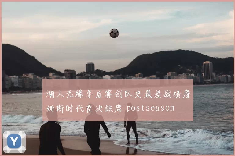 湖人无缘季后赛创队史最差战绩詹姆斯时代首次缺席 postseason