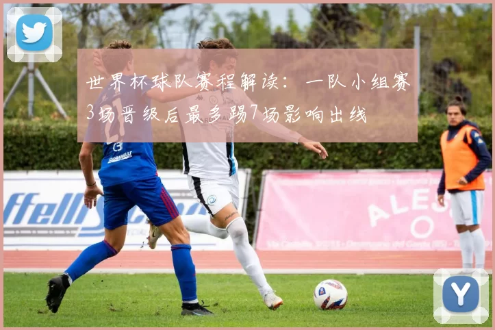 世界杯球队赛程解读：一队小组赛3场晋级后最多踢7场影响出线