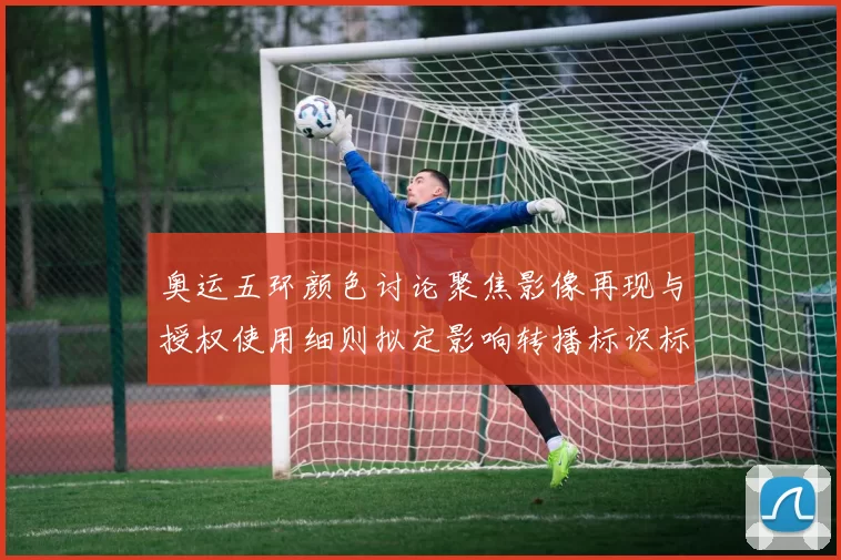 奥运五环颜色讨论聚焦影像再现与授权使用细则拟定影响转播标识标准