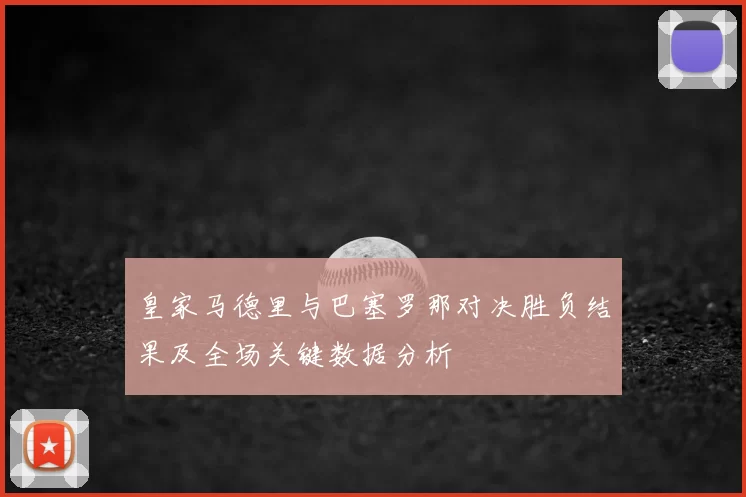 皇家马德里与巴塞罗那对决胜负结果及全场关键数据分析