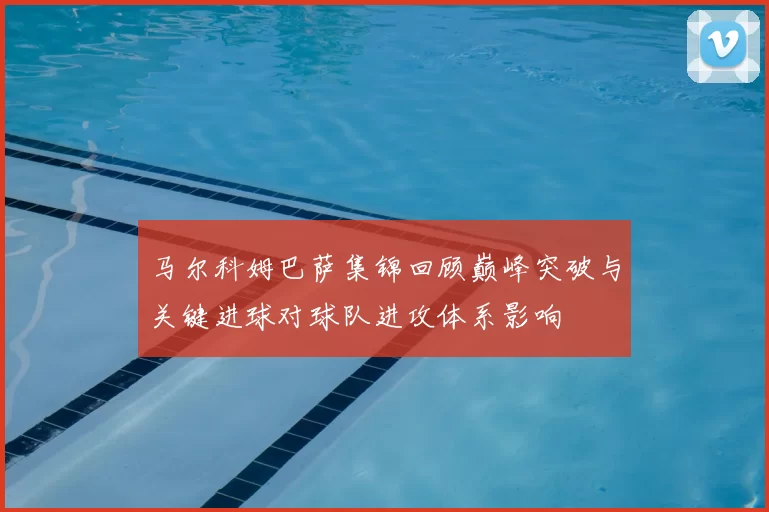 马尔科姆巴萨集锦回顾巅峰突破与关键进球对球队进攻体系影响