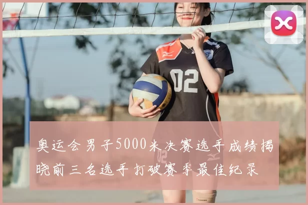 奥运会男子5000米决赛选手成绩揭晓前三名选手打破赛季最佳纪录