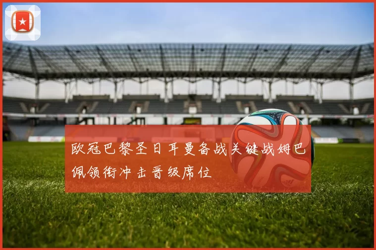 欧冠巴黎圣日耳曼备战关键战姆巴佩领衔冲击晋级席位