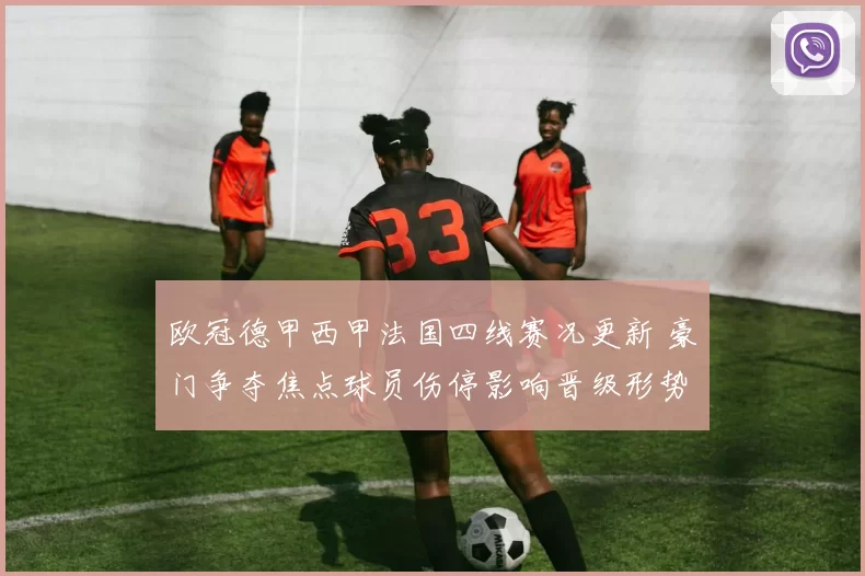 欧冠德甲西甲法国四线赛况更新 豪门争夺焦点球员伤停影响晋级形势