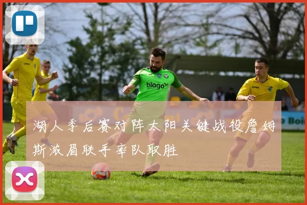 湖人季后赛对阵太阳关键战役詹姆斯浓眉联手率队取胜