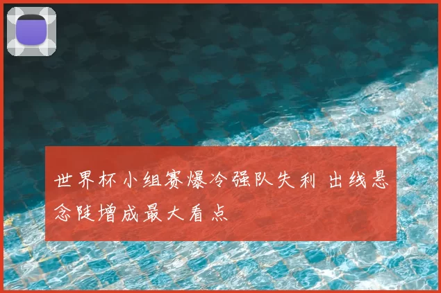 世界杯小组赛爆冷强队失利 出线悬念陡增成最大看点